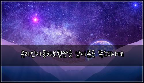 ์จ๋ผ์ธ์๋์ฐจ๋ณดํ์ผ๊ณณ ๋จ๋ค๋ฅธ๊ณณ ๋์๋ฆฌ๋๊ฒ