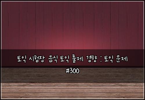 토익 시험장 음식 토익 출제 경향 : 토익 문제 #300
