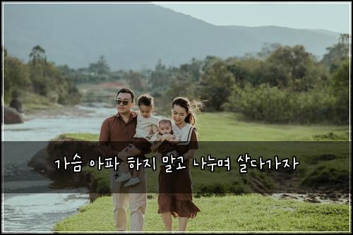 가슴 아파 하지 말고 나누며 살다가자