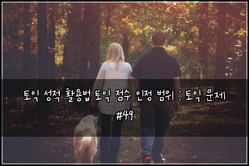 토익 성적 활용법 토익 점수 인정 범위 : 토익 문제 #49