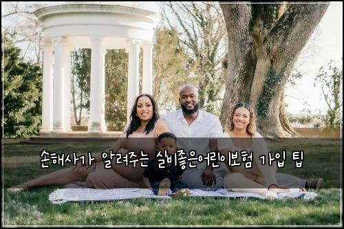 손해사가 알려주는 실비좋은어린이보험 가입 팁
