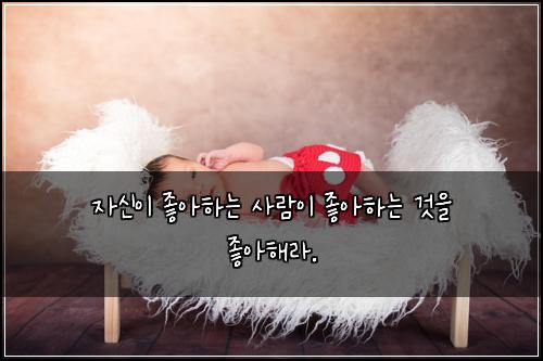 자신이 좋아하는 사람이 좋아하는 것을 좋아해라.
