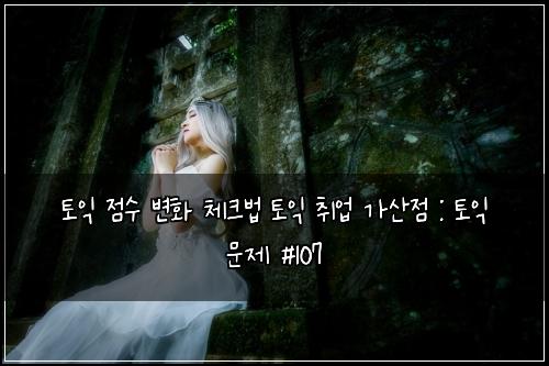 토익 점수 변화 체크법 토익 취업 가산점 : 토익 문제 #107