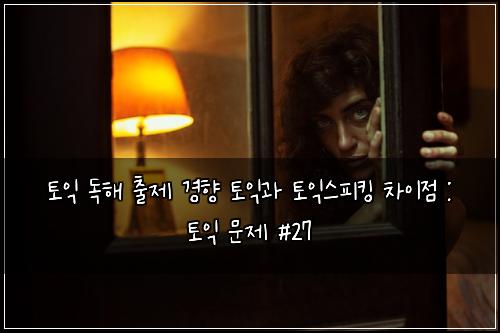 토익 독해 출제 경향 토익과 토익스피킹 차이점 : 토익 문제 #27