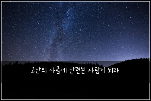 고난의 아픔에 단련된 사람이 되라