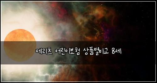 ๋ฉ๋ฆฌ์ธ ์ด๋ฆฐ์ด๋ณดํ ์ํ๋ณ๋น๊ต 8์ธ