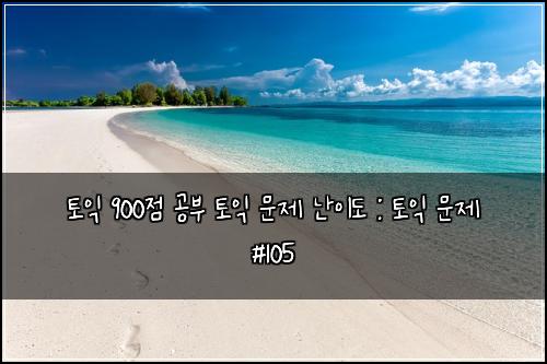 토익 900점 공부 토익 문제 난이도 : 토익 문제 #105