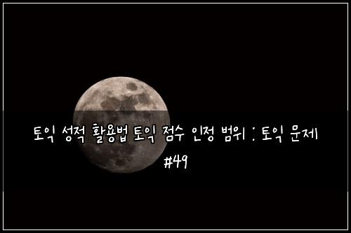 토익 성적 활용법 토익 점수 인정 범위 : 토익 문제 #49