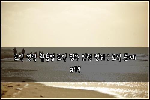 토익 성적 활용법 토익 점수 인정 범위 : 토익 문제 #49