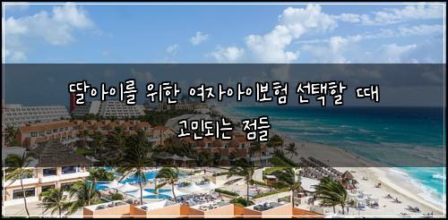 딸아이를 위한 여자아이보험 선택할 때 고민되는 점들