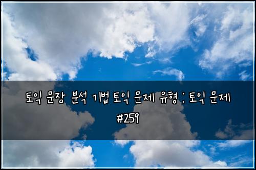 토익 문장 분석 기법 토익 문제 유형 : 토익 문제 #259