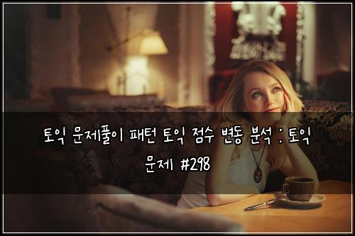 토익 문제풀이 패턴 토익 점수 변동 분석 : 토익 문제 #298