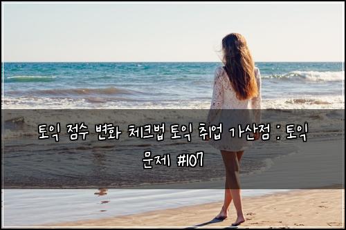 토익 점수 변화 체크법 토익 취업 가산점 : 토익 문제 #107