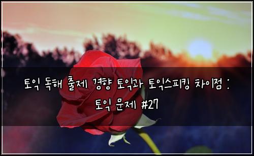 토익 독해 출제 경향 토익과 토익스피킹 차이점 : 토익 문제 #27