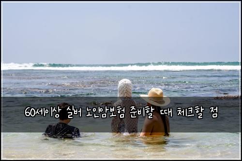 60세이상 실버 노인암보험 준비할 때 체크할 점